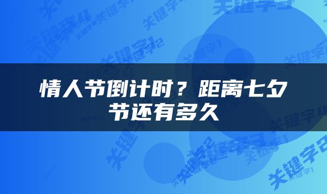 情人节倒计时？距离七夕节还有多久