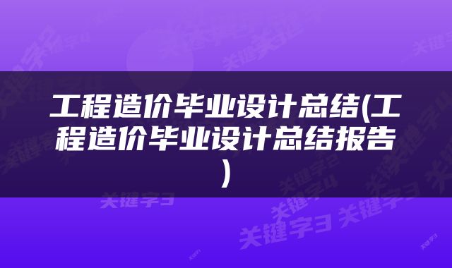 工程造价毕业设计总结(工程造价毕业设计总结报告)