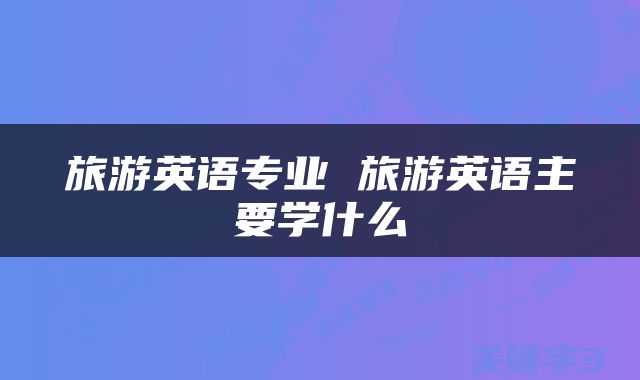 旅游英语专业 旅游英语主要学什么