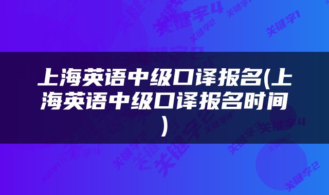 上海英语中级口译报名(上海英语中级口译报名时间)