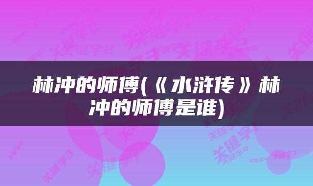 林冲的师傅(《水浒传》林冲的师傅是谁)