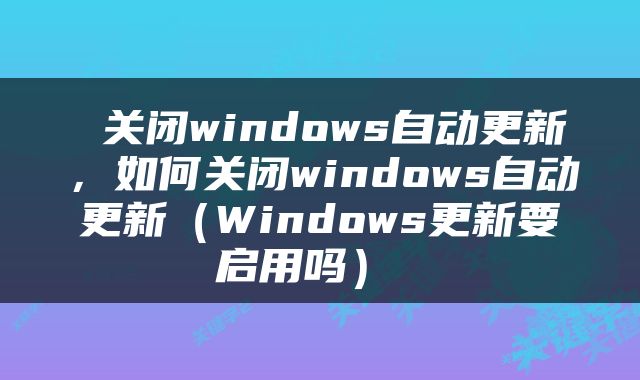  关闭windows自动更新，如何关闭windows自动更新（Windows更新要启用吗） 