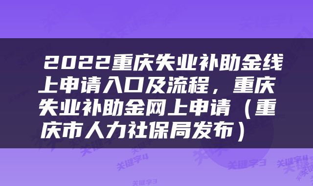  2022重庆失业补助金线上申请入口及流程，重庆失业补助金网上申请（重庆市人力社保局发布） 