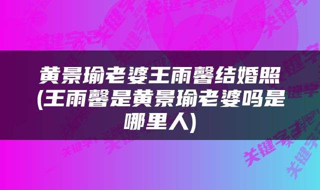 黄景瑜老婆王雨馨结婚照(王雨馨是黄景瑜老婆吗是哪里人)