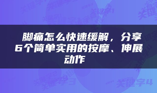  脚痛怎么快速缓解，分享6个简单实用的按摩、伸展动作 