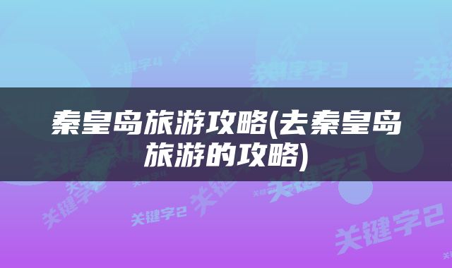 秦皇岛旅游攻略(去秦皇岛旅游的攻略)