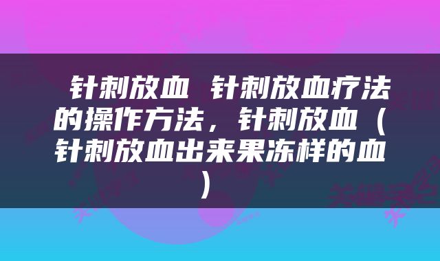  针刺放血 针刺放血疗法的操作方法，针刺放血（针刺放血出来果冻样的血） 