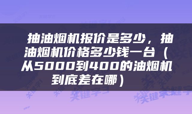  抽油烟机报价是多少，抽油烟机价格多少钱一台（从5000到400的油烟机到底差在哪） 