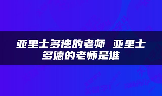 亚里士多德的老师 亚里士多德的老师是谁