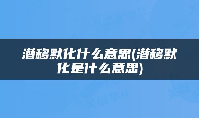 潜移默化什么意思(潜移默化是什么意思)