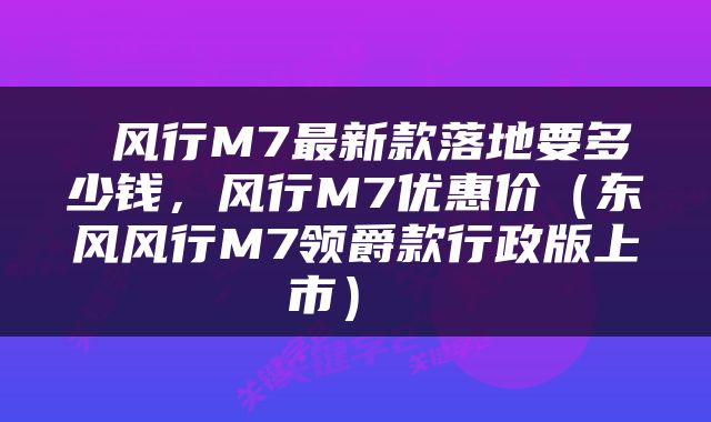  风行M7最新款落地要多少钱，风行M7优惠价（东风风行M7领爵款行政版上市） 