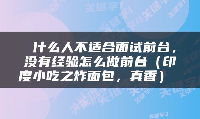  什么人不适合面试前台，没有经验怎么做前台（印度小吃之炸面包，真香） 