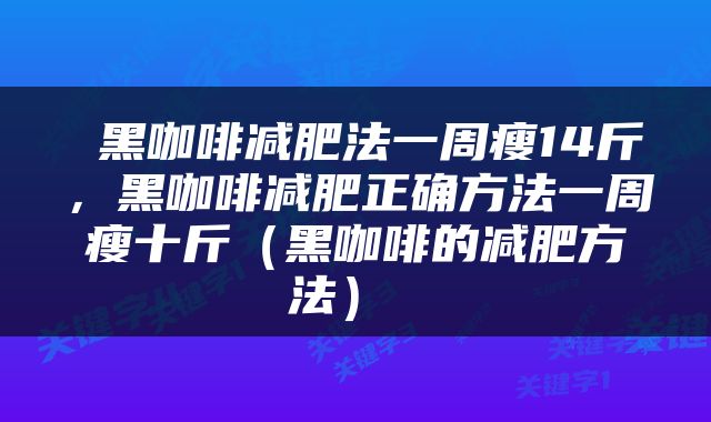  黑咖啡减肥法一周瘦14斤，黑咖啡减肥正确方法一周瘦十斤（黑咖啡的减肥方法） 