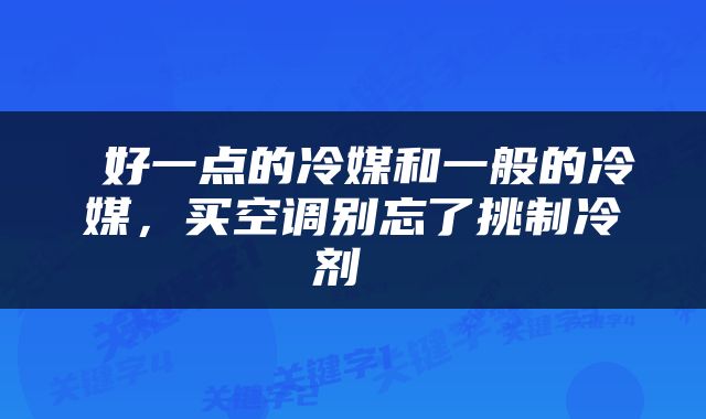  好一点的冷媒和一般的冷媒，买空调别忘了挑制冷剂 