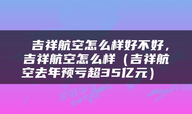  吉祥航空怎么样好不好，吉祥航空怎么样（吉祥航空去年预亏超35亿元） 