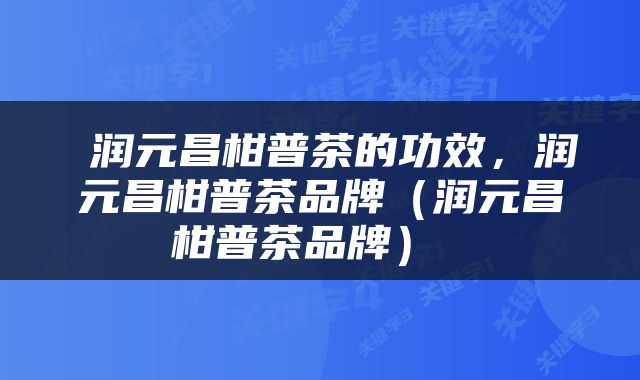  润元昌柑普茶的功效，润元昌柑普茶品牌（润元昌柑普茶品牌） 