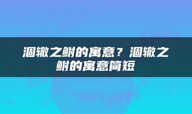涸辙之鲋的寓意？涸辙之鲋的寓意简短