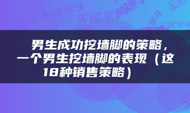  男生成功挖墙脚的策略，一个男生挖墙脚的表现（这18种销售策略） 
