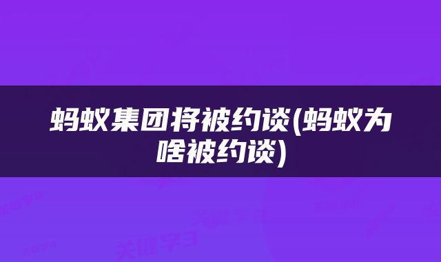 蚂蚁集团将被约谈(蚂蚁为啥被约谈)