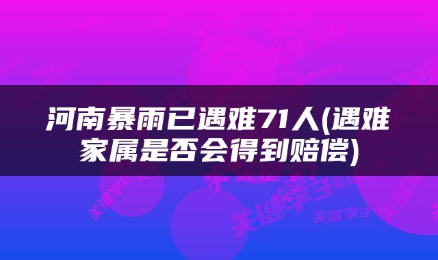 河南暴雨已遇难71人(遇难家属是否会得到赔偿)