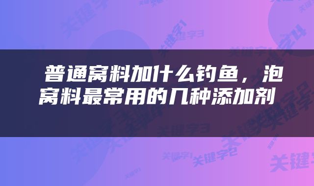  普通窝料加什么钓鱼，泡窝料最常用的几种添加剂 