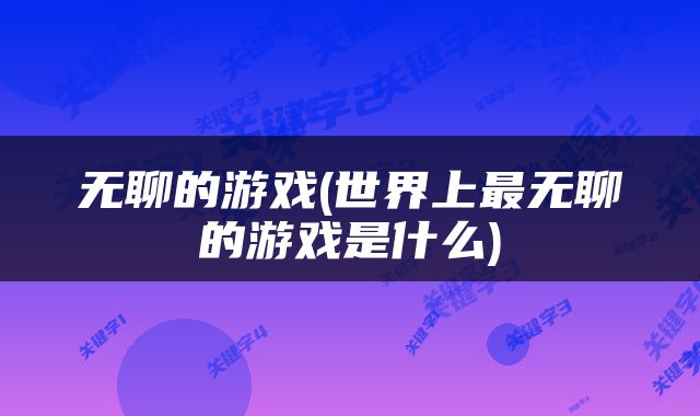 无聊的游戏(世界上最无聊的游戏是什么)