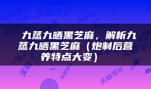  九蒸九晒黑芝麻，解析九蒸九晒黑芝麻（炮制后营养特点大变） 