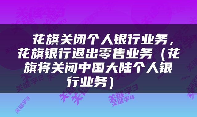  花旗关闭个人银行业务，花旗银行退出零售业务（花旗将关闭中国大陆个人银行业务） 