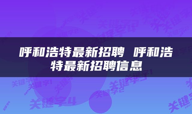 呼和浩特最新招聘 呼和浩特最新招聘信息
