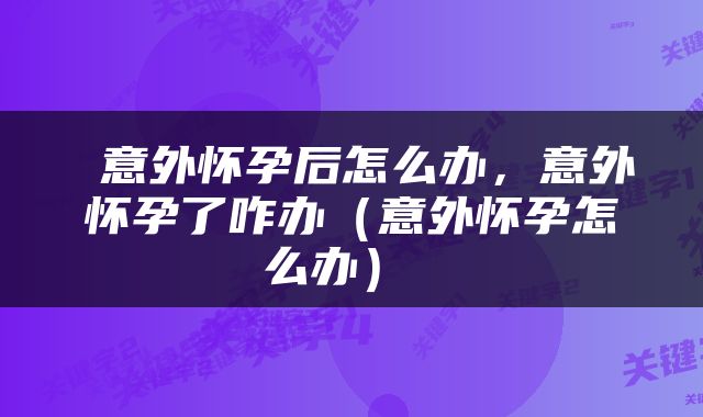  意外怀孕后怎么办，意外怀孕了咋办（意外怀孕怎么办） 