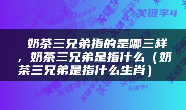  奶茶三兄弟指的是哪三样，奶茶三兄弟是指什么（奶茶三兄弟是指什么生肖） 
