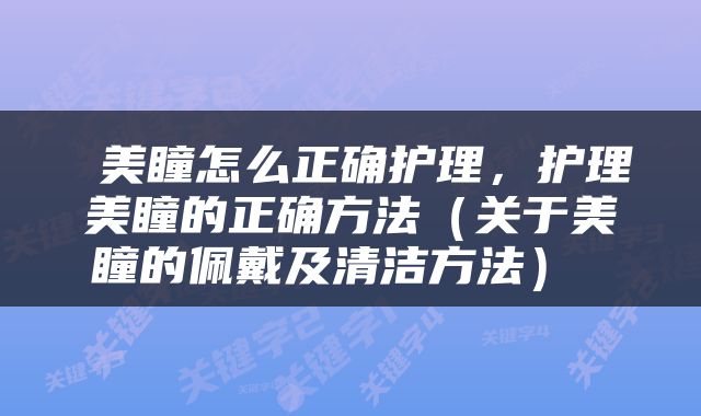  美瞳怎么正确护理，护理美瞳的正确方法（关于美瞳的佩戴及清洁方法） 