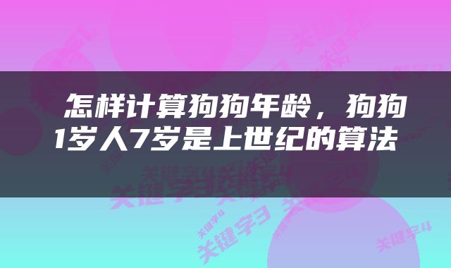  怎样计算狗狗年龄，狗狗1岁人7岁是上世纪的算法 