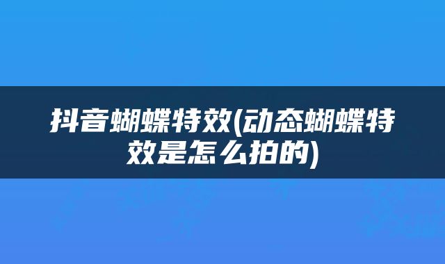 抖音蝴蝶特效(动态蝴蝶特效是怎么拍的)