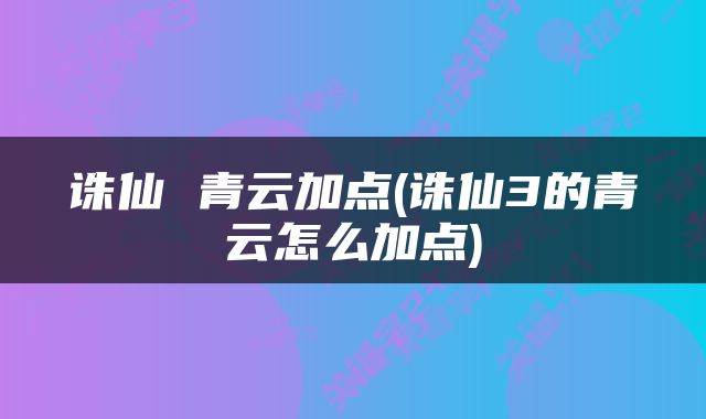 诛仙 青云加点(诛仙3的青云怎么加点)