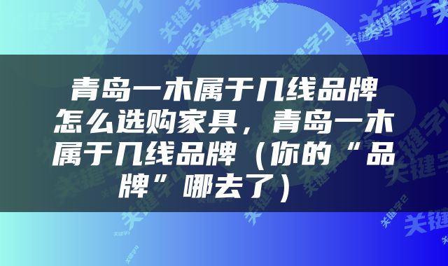  青岛一木属于几线品牌 怎么选购家具，青岛一木属于几线品牌（你的“品牌”哪去了） 
