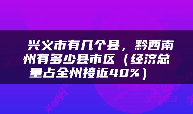  兴义市有几个县，黔西南州有多少县市区（经济总量占全州接近40%） 