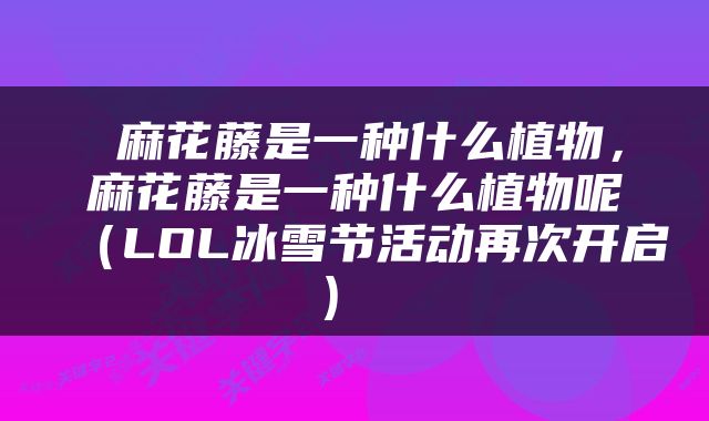  麻花藤是一种什么植物，麻花藤是一种什么植物呢（LOL冰雪节活动再次开启） 
