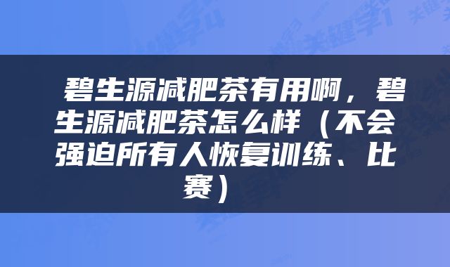  碧生源减肥茶有用啊，碧生源减肥茶怎么样（不会强迫所有人恢复训练、比赛） 