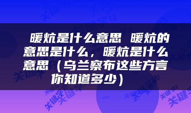  暖炕是什么意思 暖炕的意思是什么，暖炕是什么意思（乌兰察布这些方言你知道多少） 