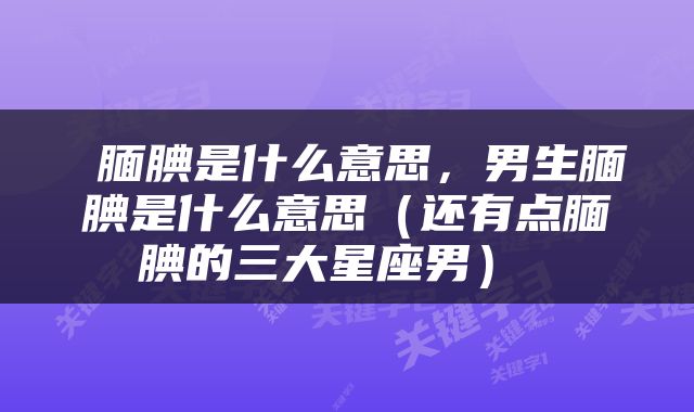  腼腆是什么意思，男生腼腆是什么意思（还有点腼腆的三大星座男） 