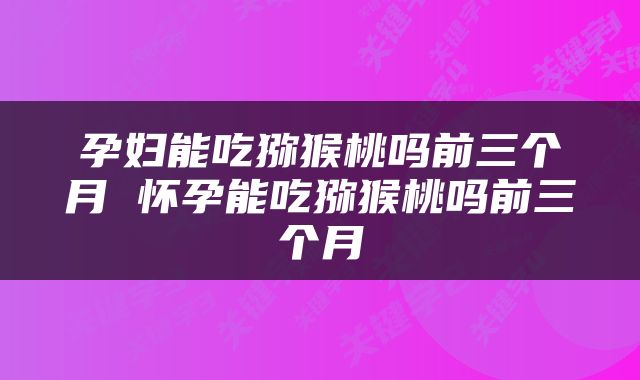 孕妇能吃猕猴桃吗前三个月 怀孕能吃猕猴桃吗前三个月