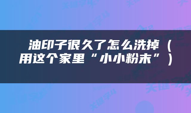  油印子很久了怎么洗掉（用这个家里“小小粉末”） 
