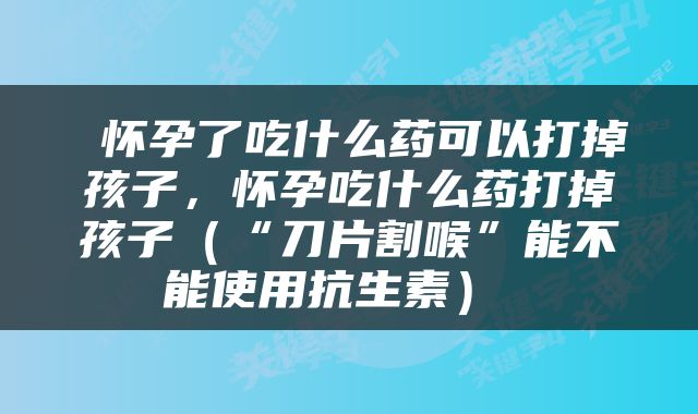  怀孕了吃什么药可以打掉孩子，怀孕吃什么药打掉孩子（“刀片割喉”能不能使用抗生素） 