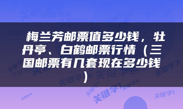  梅兰芳邮票值多少钱，牡丹亭、白鹤邮票行情（三国邮票有几套现在多少钱） 