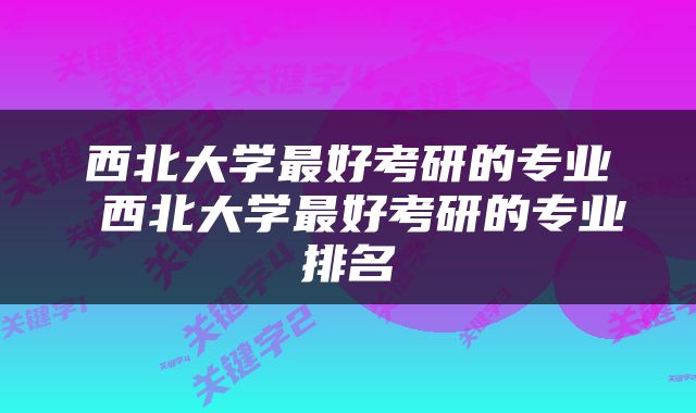 西北大学最好考研的专业 西北大学最好考研的专业排名