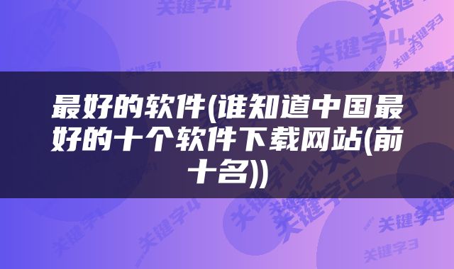 最好的软件(谁知道中国最好的十个软件下载网站(前十名))