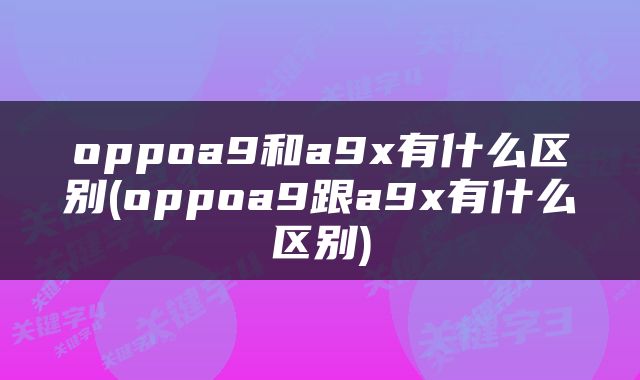 oppoa9和a9x有什么区别(oppoa9跟a9x有什么区别)