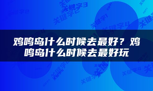鸡鸣岛什么时候去最好？鸡鸣岛什么时候去最好玩