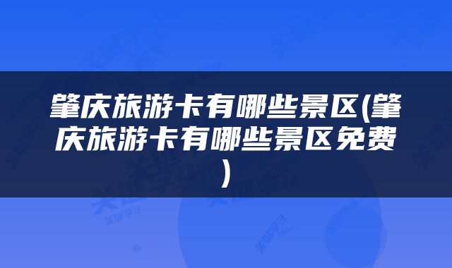肇庆旅游卡有哪些景区(肇庆旅游卡有哪些景区免费)